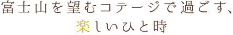富士山を望むコテージで過ごす、<br><em>楽</em>しいひと時